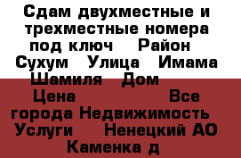 Сдам двухместные и трехместные номера под ключ. › Район ­ Сухум › Улица ­ Имама-Шамиля › Дом ­ 63 › Цена ­ 1000-1500 - Все города Недвижимость » Услуги   . Ненецкий АО,Каменка д.